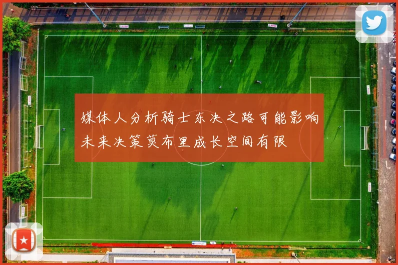 媒体人分析骑士东决之路可能影响未来决策莫布里成长空间有限