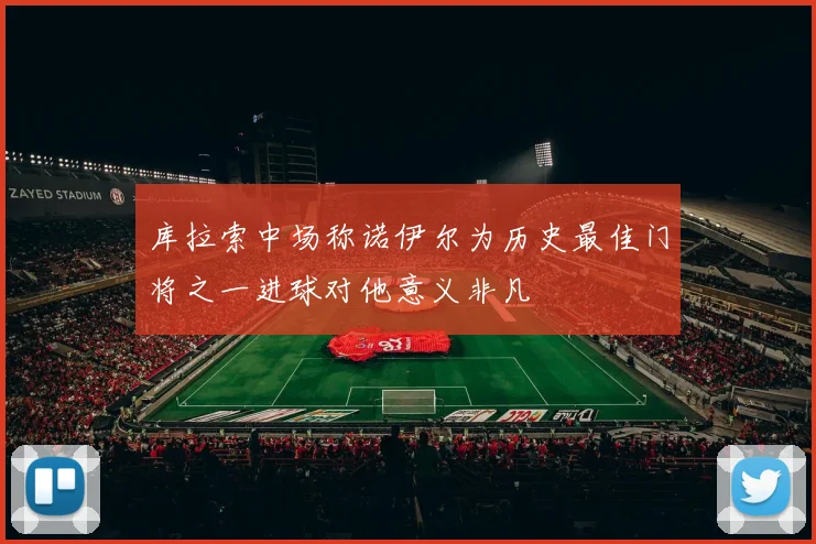 库拉索中场称诺伊尔为历史最佳门将之一进球对他意义非凡