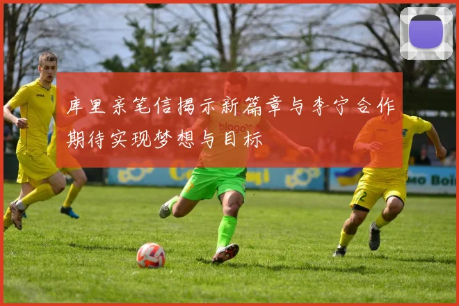 库里亲笔信揭示新篇章与李宁合作期待实现梦想与目标