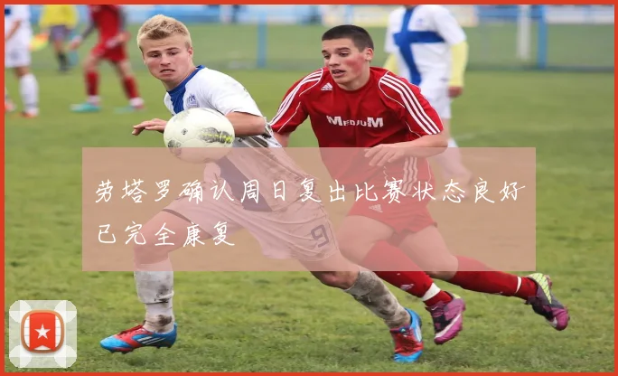 劳塔罗确认周日复出比赛状态良好已完全康复