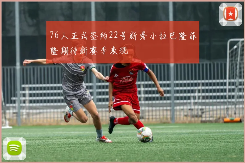 76人正式签约22号新秀小拉巴隆菲隆期待新赛季表现