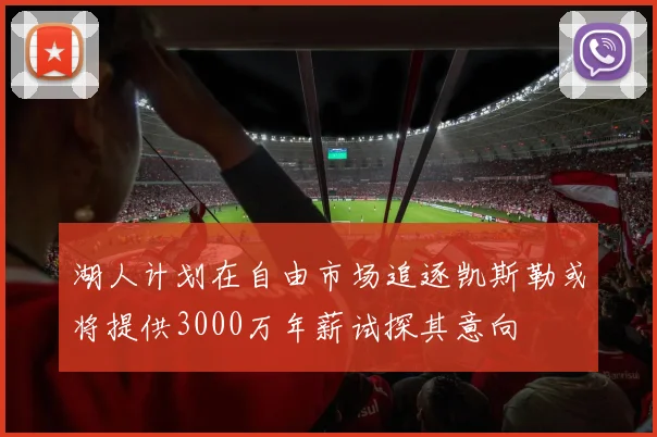 湖人计划在自由市场追逐凯斯勒或将提供3000万年薪试探其意向