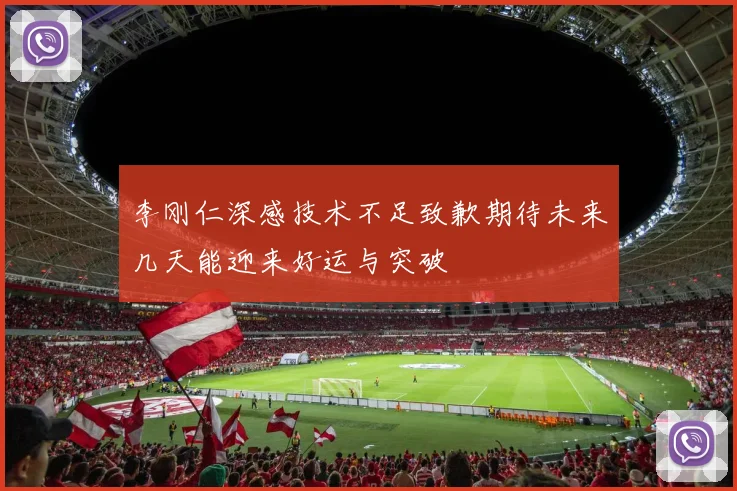 李刚仁深感技术不足致歉期待未来几天能迎来好运与突破