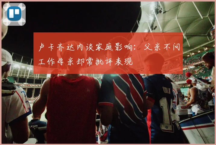 卢卡齐达内谈家庭影响：父亲不问工作母亲却常批评表现
