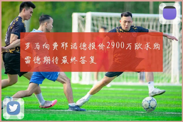 罗马向费耶诺德报价2900万欧求购雷德期待最终答复