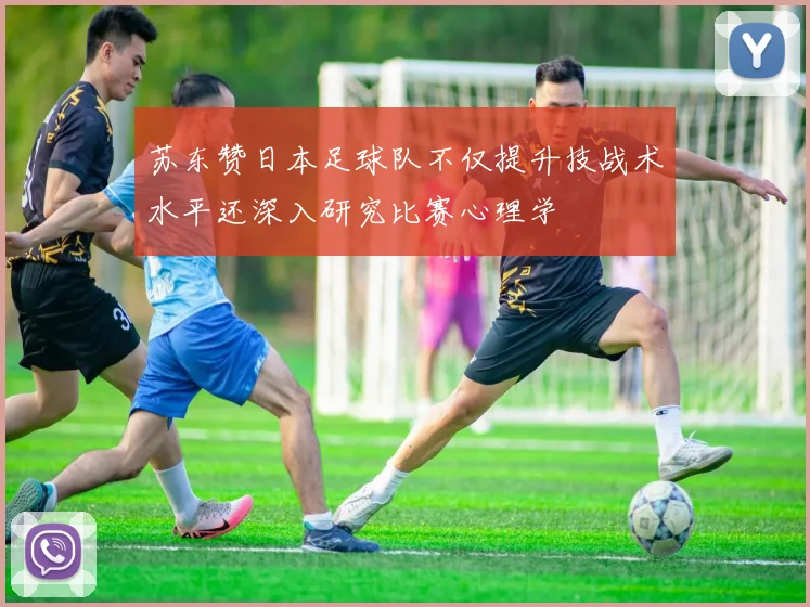苏东赞日本足球队不仅提升技战术水平还深入研究比赛心理学