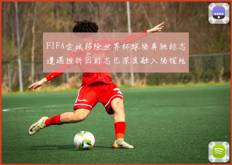 FIFA尝试移除世界杯球场奔驰标志遭遇挫折因标志已深度融入场馆结构