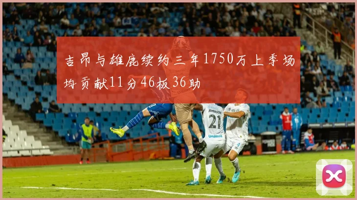 吉昂与雄鹿续约三年1750万上季场均贡献11分46板36助