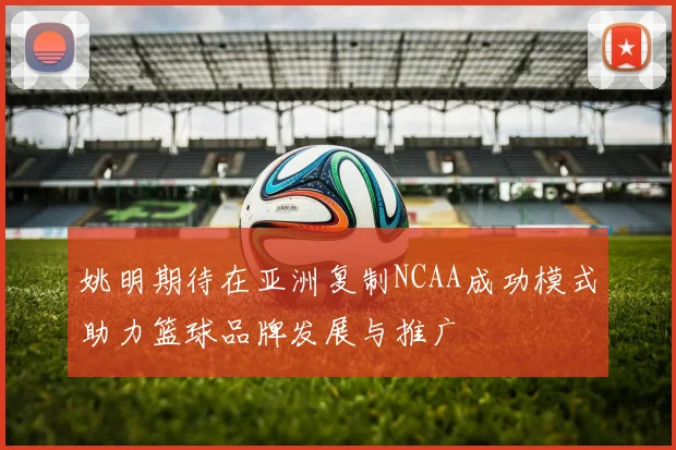 姚明期待在亚洲复制NCAA成功模式助力篮球品牌发展与推广