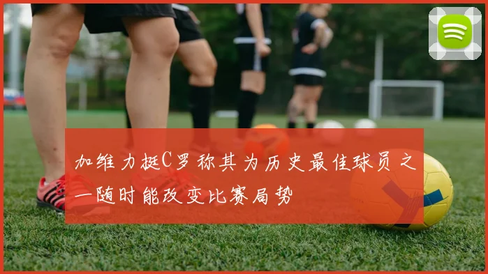 加维力挺C罗称其为历史最佳球员之一随时能改变比赛局势