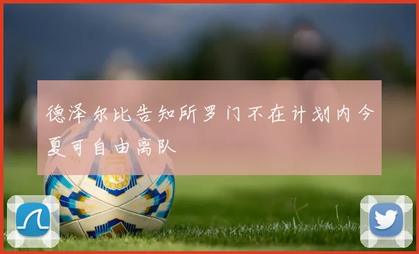德泽尔比告知所罗门不在计划内今夏可自由离队