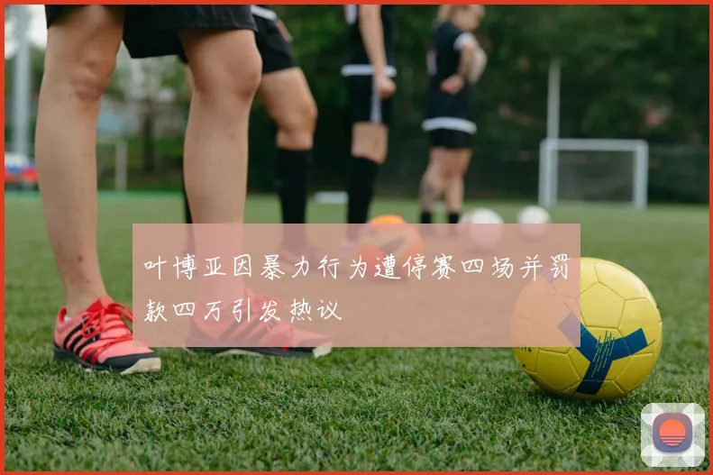 叶博亚因暴力行为遭停赛四场并罚款四万引发热议
