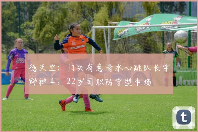 德天空：门兴有意清水心跳队长宇野禅斗，22岁司职防守型中场