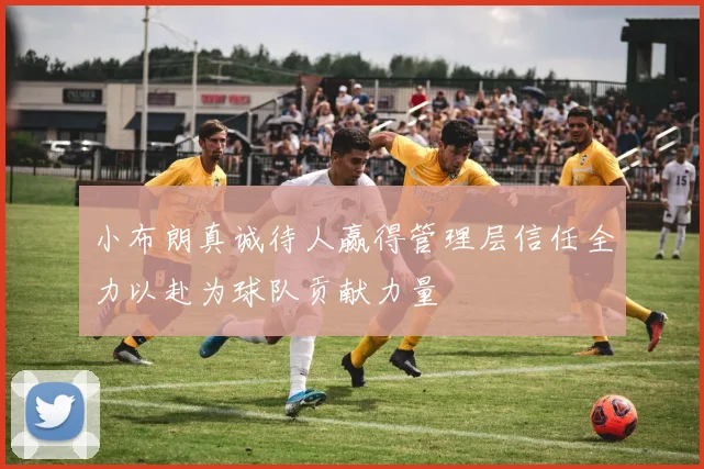 小布朗真诚待人赢得管理层信任全力以赴为球队贡献力量