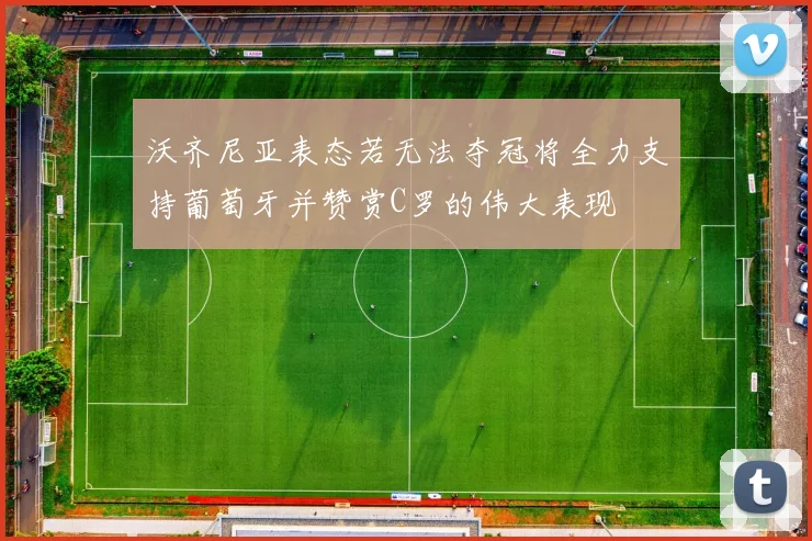 沃齐尼亚表态若无法夺冠将全力支持葡萄牙并赞赏C罗的伟大表现