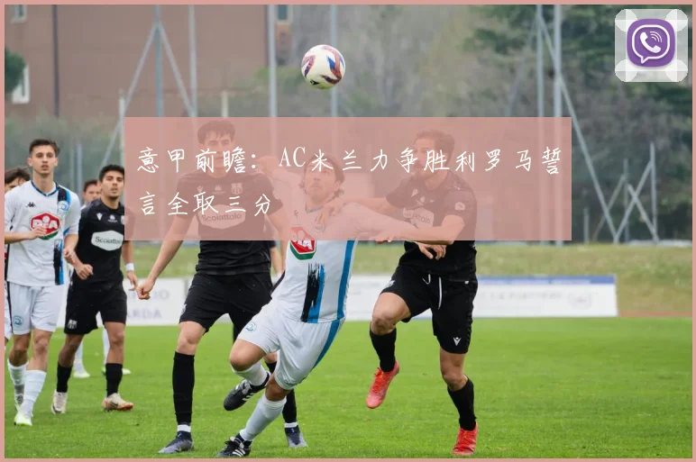 意甲前瞻：AC米兰力争胜利罗马誓言全取三分