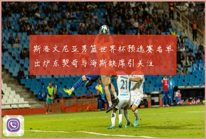 斯洛文尼亚男篮世界杯预选赛名单出炉东契奇与海斯缺席引关注
