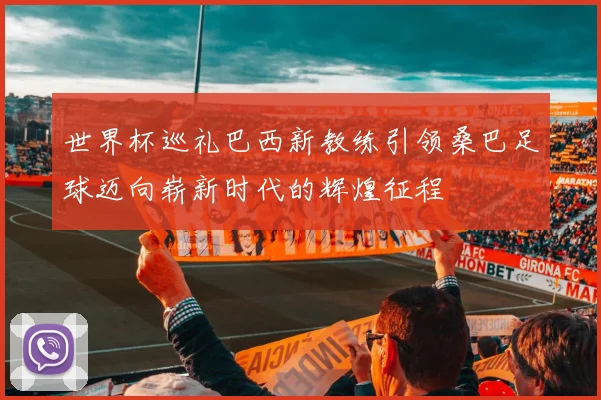 世界杯巡礼巴西新教练引领桑巴足球迈向崭新时代的辉煌征程