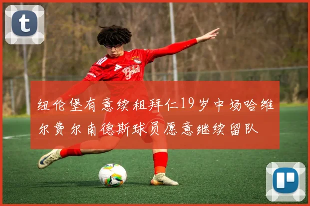 纽伦堡有意续租拜仁19岁中场哈维尔费尔南德斯球员愿意继续留队