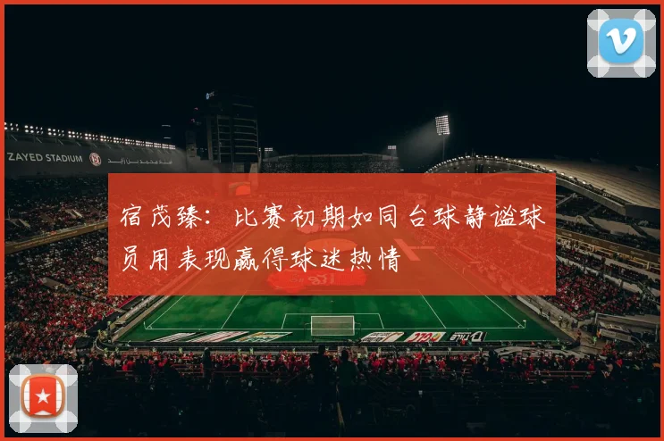 宿茂臻：比赛初期如同台球静谧球员用表现赢得球迷热情